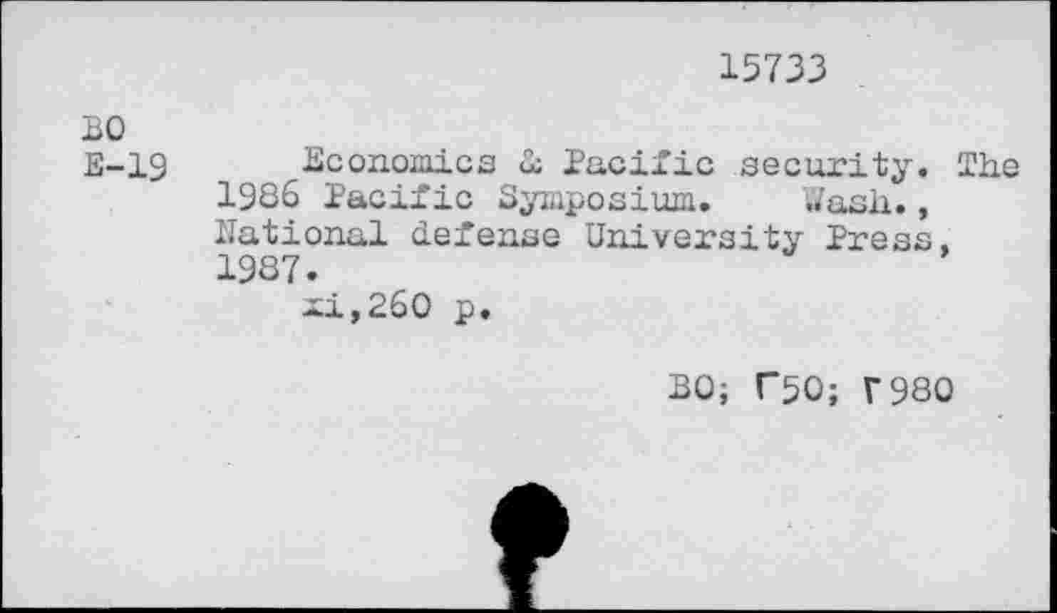 ﻿15733
BO E-19	Economics & Pacific security. The 1986 Pacific Symposium.	Wash., National defense University Press, 1987. mi,260 p.
BO; TSO; T98O